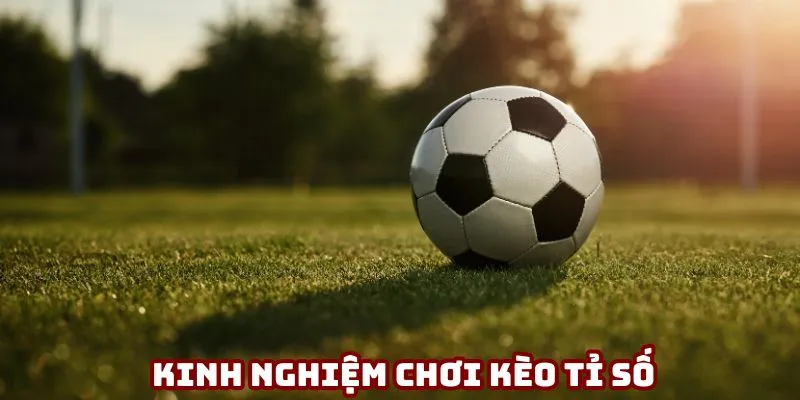 Kinh nghiệm chơi kèo tỉ số hiệu quả, tối ưu nhất